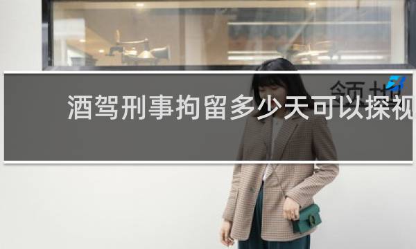 酒驾刑事拘留多少天可以探视