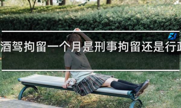 酒驾拘留一个月是刑事拘留还是行政拘留