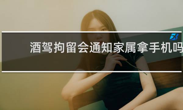酒驾拘留会通知家属拿手机吗?