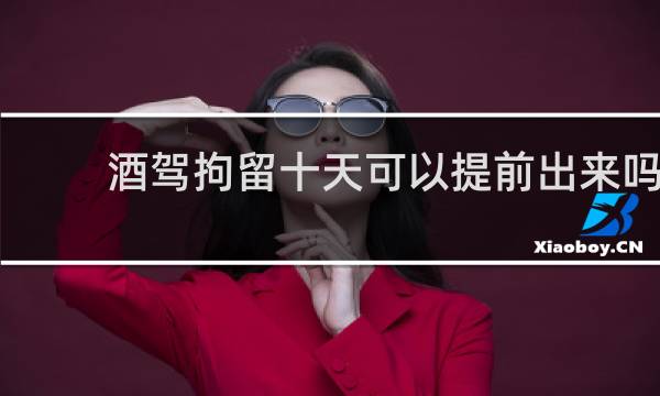 酒驾拘留十天可以提前出来吗