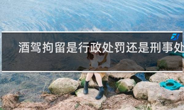 酒驾拘留是行政处罚还是刑事处罚