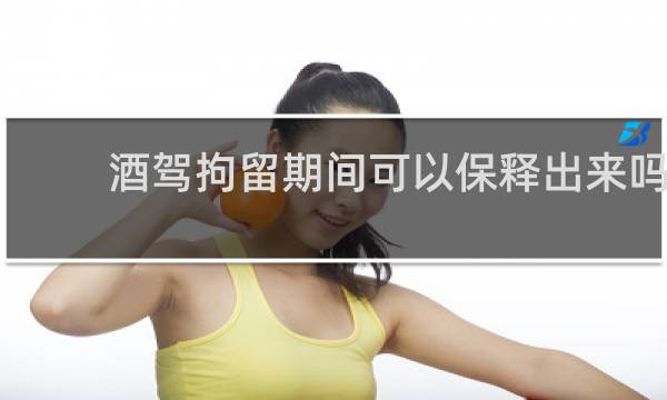 酒驾拘留期间可以保释出来吗