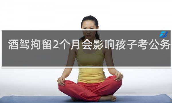 酒驾拘留2个月会影响孩子考公务员吗