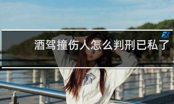 酒驾撞伤人怎么判刑已私了