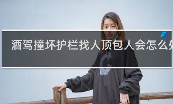 酒驾撞坏护栏找人顶包人会怎么处理