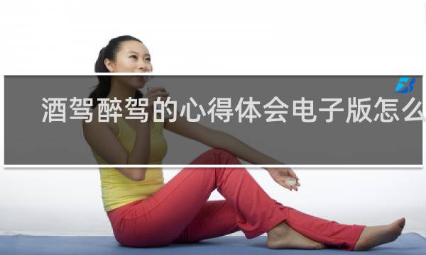 酒驾醉驾的心得体会电子版怎么弄
