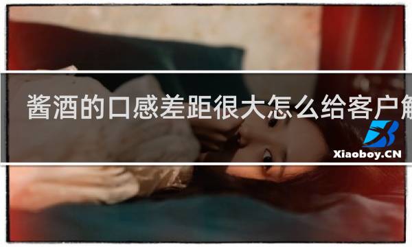酱酒的口感差距很大怎么给客户解释