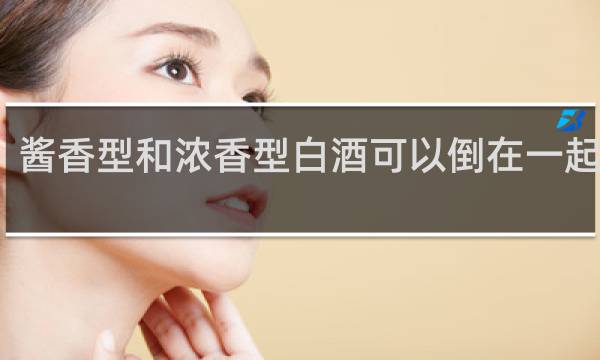 酱香型和浓香型白酒可以倒在一起喝吗