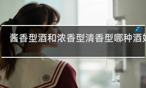 酱香型酒和浓香型清香型哪种酒好喝
