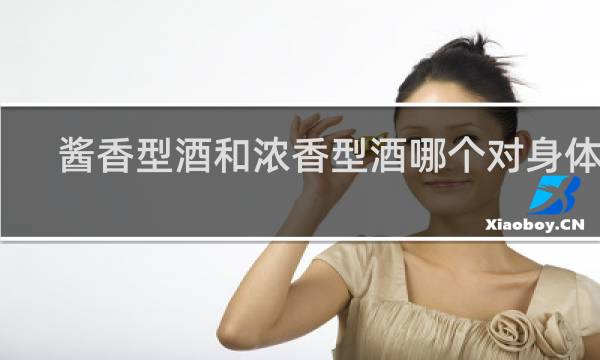 酱香型酒和浓香型酒哪个对身体好