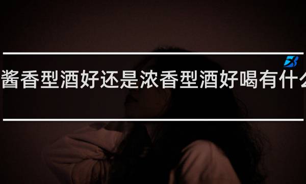 酱香型酒好还是浓香型酒好喝有什么区别