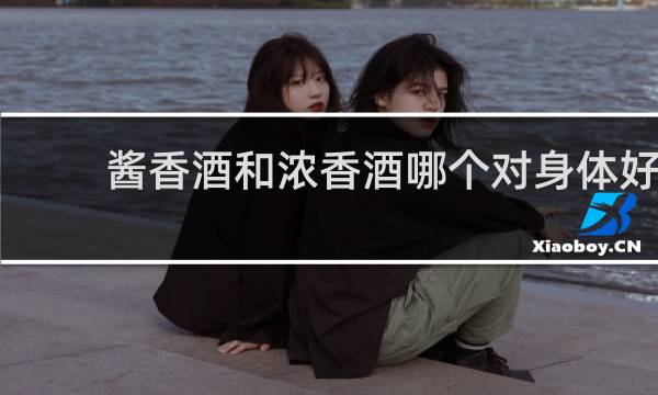 酱香酒和浓香酒哪个对身体好
