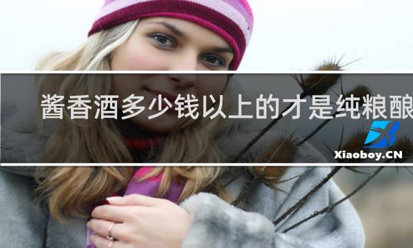 酱香酒多少钱以上的才是纯粮酿造