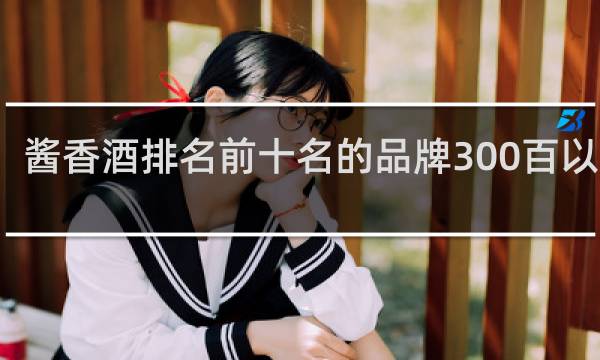 酱香酒排名前十名的品牌300百以上的