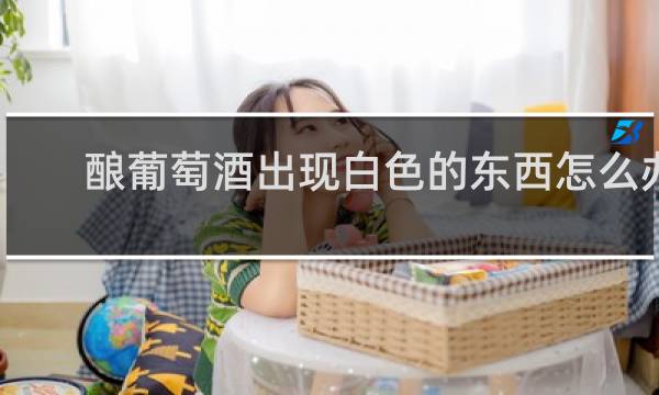酿葡萄酒出现白色的东西怎么办