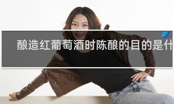 酿造红葡萄酒时陈酿的目的是什么