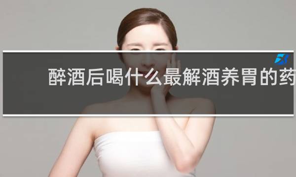 醉酒后喝什么最解酒养胃的药
