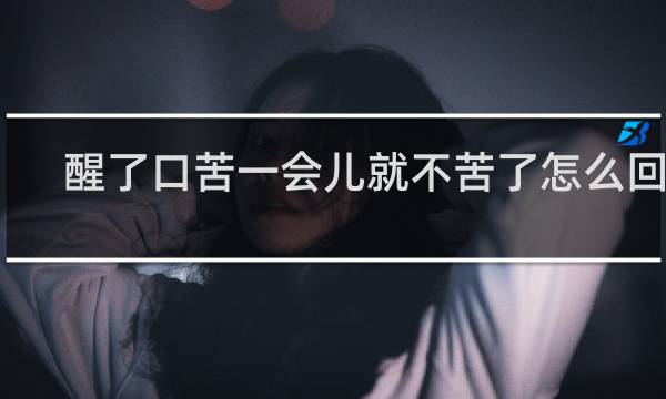 醒了口苦一会儿就不苦了怎么回事