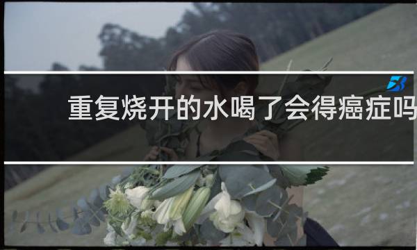 重复烧开的水喝了会得癌症吗