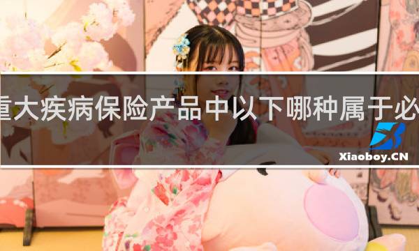 重大疾病保险产品中以下哪种属于必保疾病