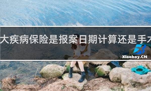 重大疾病保险是报案日期计算还是手术日期算