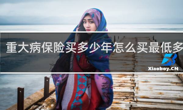 重大病保险买多少年怎么买最低多少钱