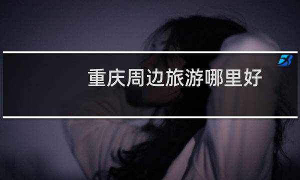 重庆周边旅游哪里好