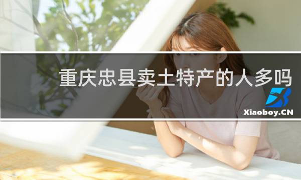 重庆忠县卖土特产的人多吗