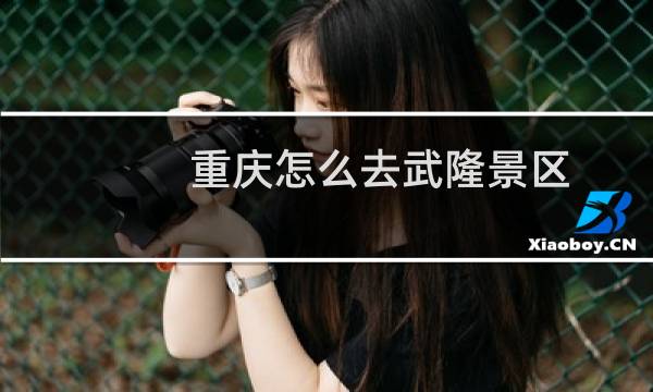 重庆怎么去武隆景区