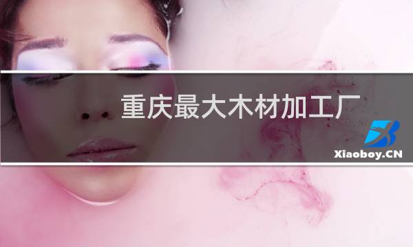 重庆最大木材加工厂