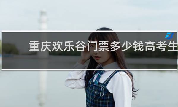 重庆欢乐谷门票多少钱高考生