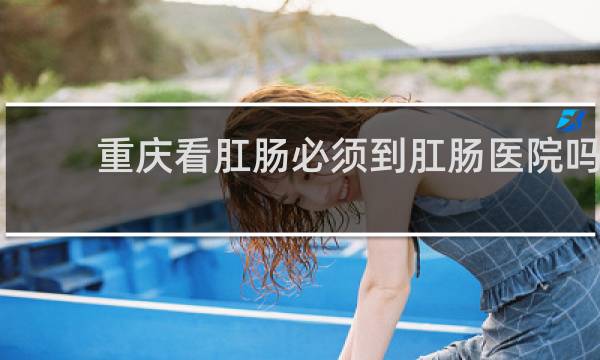 重庆看肛肠必须到肛肠医院吗