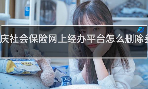 重庆社会保险网上经办平台怎么删除参保人员