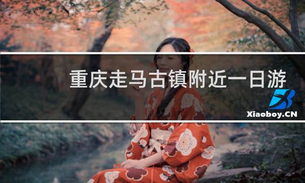 重庆走马古镇附近一日游