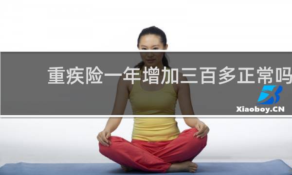 重疾险一年增加三百多正常吗