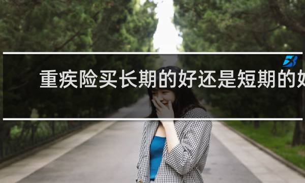重疾险买长期的好还是短期的好