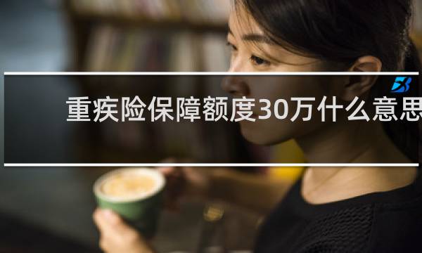 重疾险保障额度30万什么意思