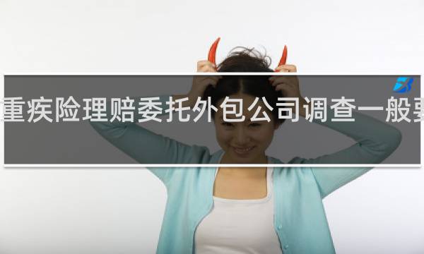 重疾险理赔委托外包公司调查一般要多久