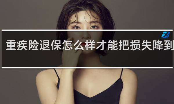 重疾险退保怎么样才能把损失降到最低