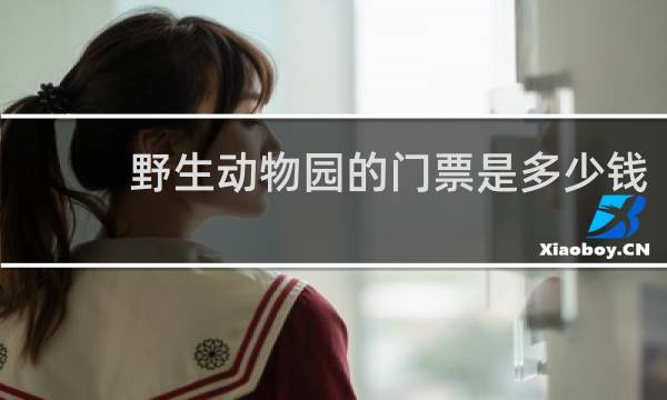 野生动物园的门票是多少钱