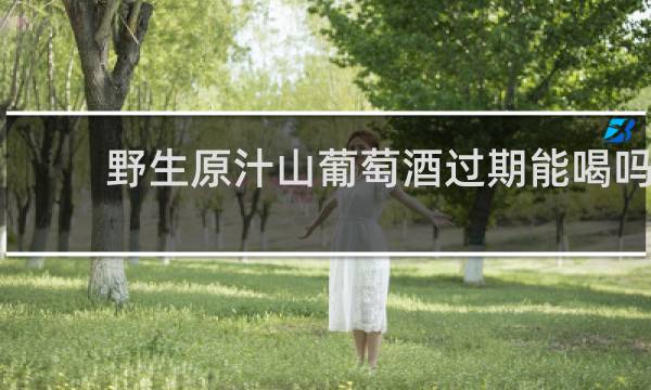 野生原汁山葡萄酒过期能喝吗