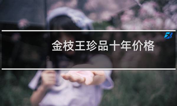 金枝王珍品十年价格