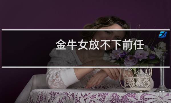 金牛女放不下前任