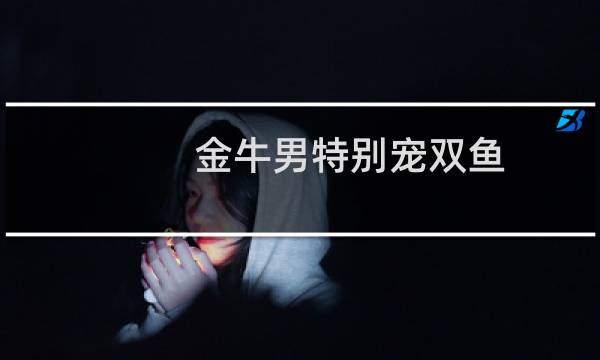 金牛男特别宠双鱼