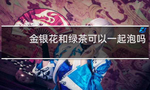 金银花和绿茶可以一起泡吗
