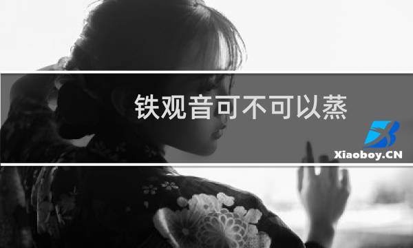 铁观音可不可以蒸