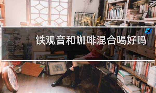 铁观音和咖啡混合喝好吗
