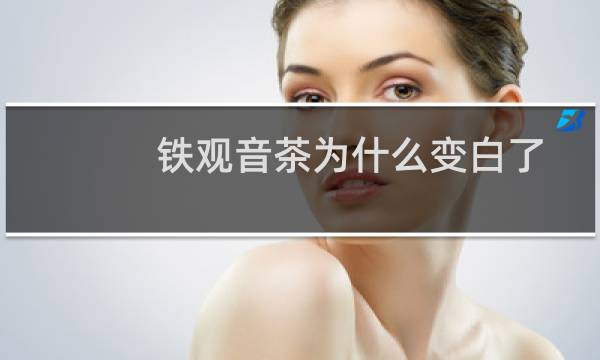 铁观音茶为什么变白了