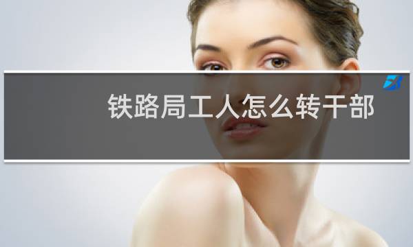 铁路局工人怎么转干部