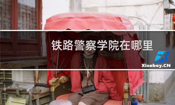 铁路警察学院在哪里